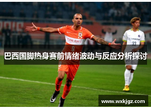 巴西国脚热身赛前情绪波动与反应分析探讨