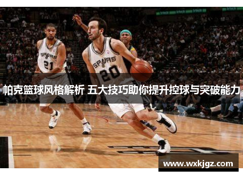 帕克篮球风格解析 五大技巧助你提升控球与突破能力